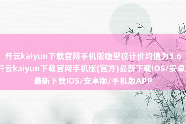 开云kaiyun下载官网手机版瞻望狡计价均值为3.6好意思元/股-开云kaiyun下载官网手机版(官方)最新下载IOS/安卓版/手机版APP