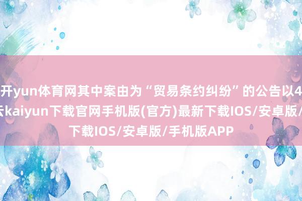 开yun体育网其中案由为“贸易条约纠纷”的公告以4则居首-开云kaiyun下载官网手机版(官方)最新下载IOS/安卓版/手机版APP