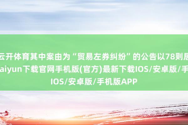 云开体育其中案由为“贸易左券纠纷”的公告以78则居首-开云kaiyun下载官网手机版(官方)最新下载IOS/安卓版/手机版APP