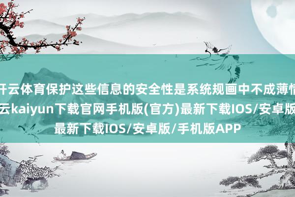 开云体育保护这些信息的安全性是系统规画中不成薄情的一部分-开云kaiyun下载官网手机版(官方)最新下载IOS/安卓版/手机版APP