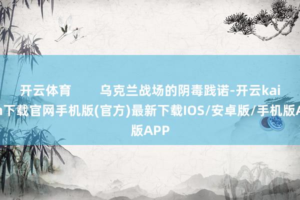 开云体育        乌克兰战场的阴毒践诺-开云kaiyun下载官网手机版(官方)最新下载IOS/安卓版/手机版APP