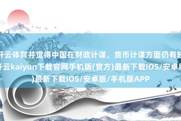 开云体育并觉得中国在财政计谋、货币计谋方面仍有较大刺激空间-开云kaiyun下载官网手机版(官方)最新下载IOS/安卓版/手机版APP