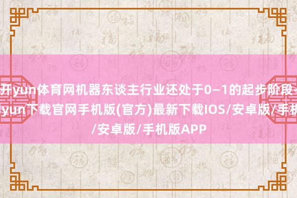 开yun体育网机器东谈主行业还处于0—1的起步阶段-开云kaiyun下载官网手机版(官方)最新下载IOS/安卓版/手机版APP