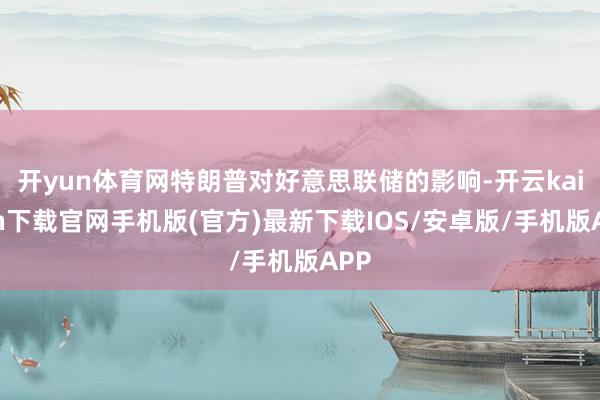 开yun体育网特朗普对好意思联储的影响-开云kaiyun下载官网手机版(官方)最新下载IOS/安卓版/手机版APP