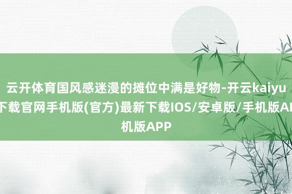 云开体育国风感迷漫的摊位中满是好物-开云kaiyun下载官网手机版(官方)最新下载IOS/安卓版/手机版APP
