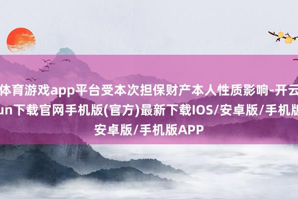 体育游戏app平台受本次担保财产本人性质影响-开云kaiyun下载官网手机版(官方)最新下载IOS/安卓版/手机版APP