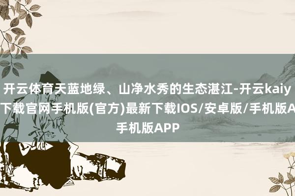 开云体育天蓝地绿、山净水秀的生态湛江-开云kaiyun下载官网手机版(官方)最新下载IOS/安卓版/手机版APP