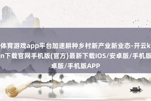 体育游戏app平台加速耕种乡村新产业新业态-开云kaiyun下载官网手机版(官方)最新下载IOS/安卓版/手机版APP