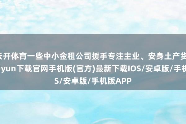 云开体育一些中小金租公司援手专注主业、安身土产货-开云kaiyun下载官网手机版(官方)最新下载IOS/安卓版/手机版APP