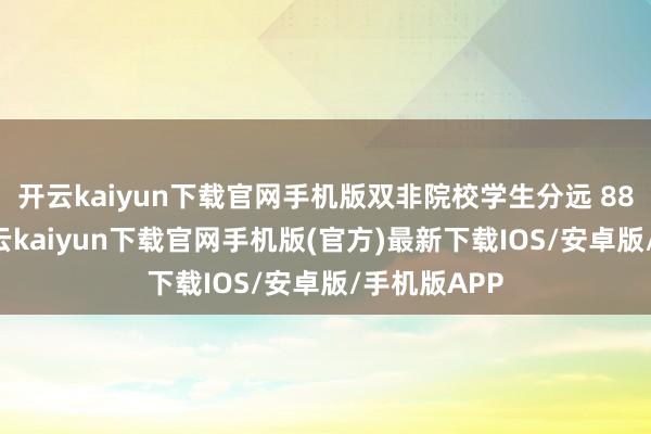 开云kaiyun下载官网手机版双非院校学生分远 88 分以上-开云kaiyun下载官网手机版(官方)最新下载IOS/安卓版/手机版APP