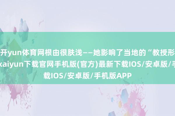 开yun体育网根由很肤浅——她影响了当地的“教授形象”-开云kaiyun下载官网手机版(官方)最新下载IOS/安卓版/手机版APP
