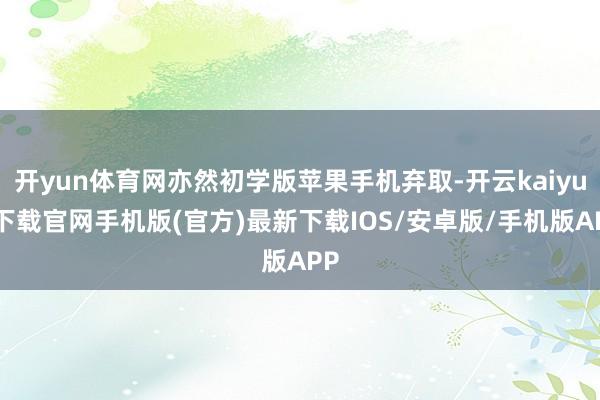 开yun体育网亦然初学版苹果手机弃取-开云kaiyun下载官网手机版(官方)最新下载IOS/安卓版/手机版APP