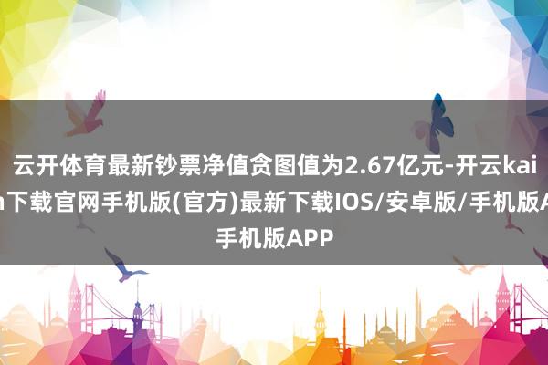 云开体育最新钞票净值贪图值为2.67亿元-开云kaiyun下载官网手机版(官方)最新下载IOS/安卓版/手机版APP