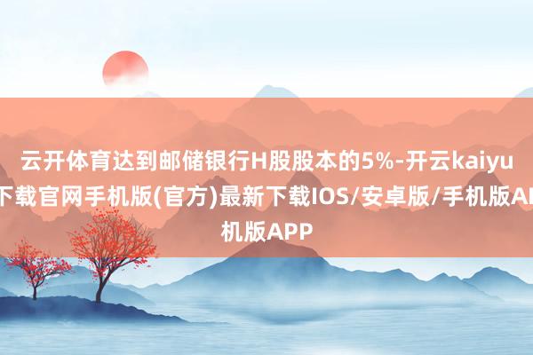 云开体育达到邮储银行H股股本的5%-开云kaiyun下载官网手机版(官方)最新下载IOS/安卓版/手机版APP