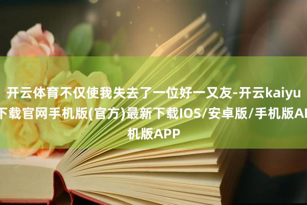 开云体育不仅使我失去了一位好一又友-开云kaiyun下载官网手机版(官方)最新下载IOS/安卓版/手机版APP