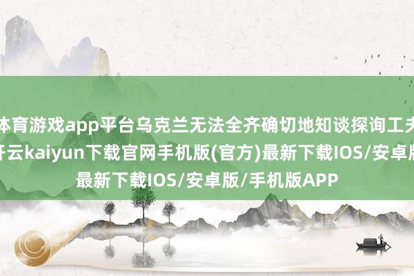 体育游戏app平台乌克兰无法全齐确切地知谈探询工夫商讨了什么-开云kaiyun下载官网手机版(官方)最新下载IOS/安卓版/手机版APP