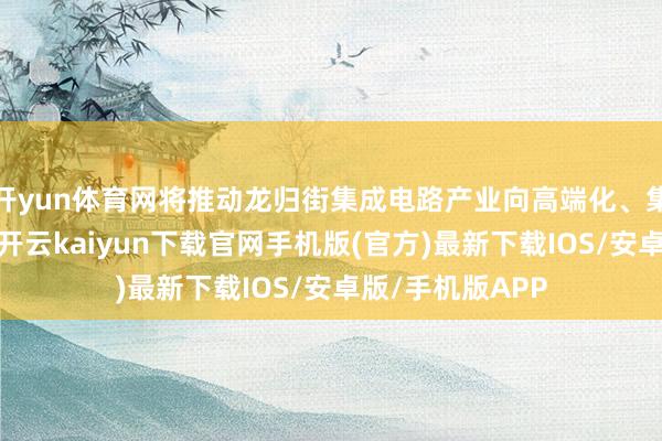开yun体育网将推动龙归街集成电路产业向高端化、集群化办法跃升-开云kaiyun下载官网手机版(官方)最新下载IOS/安卓版/手机版APP