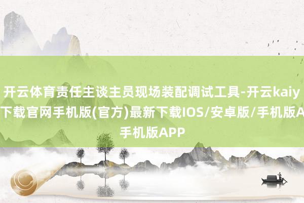 开云体育责任主谈主员现场装配调试工具-开云kaiyun下载官网手机版(官方)最新下载IOS/安卓版/手机版APP