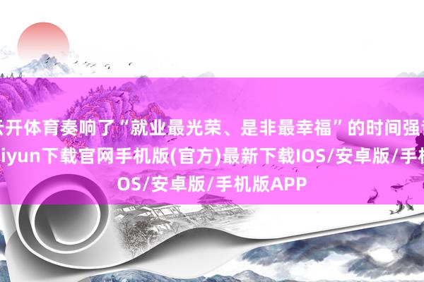 云开体育奏响了“就业最光荣、是非最幸福”的时间强音-开云kaiyun下载官网手机版(官方)最新下载IOS/安卓版/手机版APP
