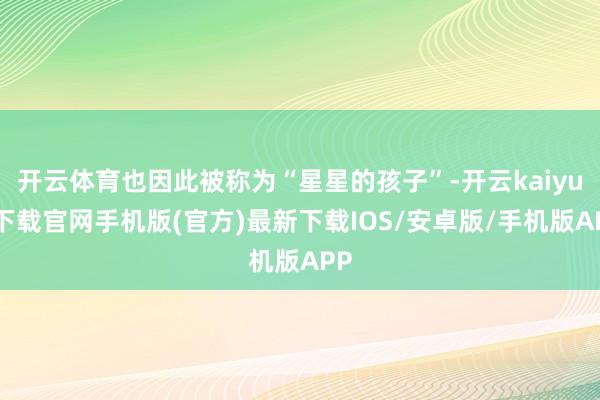 开云体育也因此被称为“星星的孩子”-开云kaiyun下载官网手机版(官方)最新下载IOS/安卓版/手机版APP
