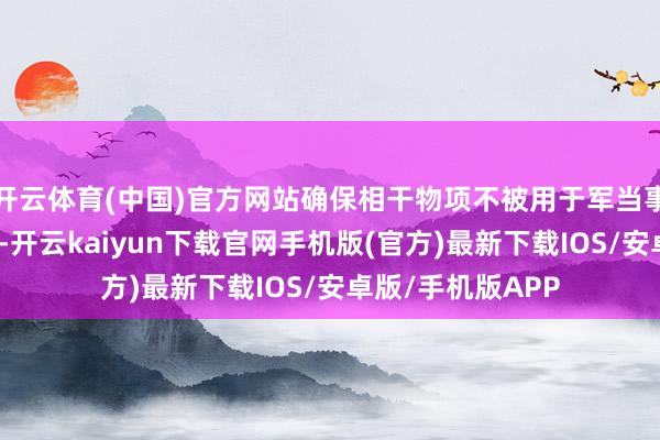 开云体育(中国)官方网站确保相干物项不被用于军当事人见或明锐领域-开云kaiyun下载官网手机版(官方)最新下载IOS/安卓版/手机版APP