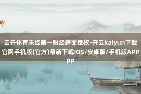 云开体育未经第一财经籍面授权-开云kaiyun下载官网手机版(官方)最新下载IOS/安卓版/手机版APP