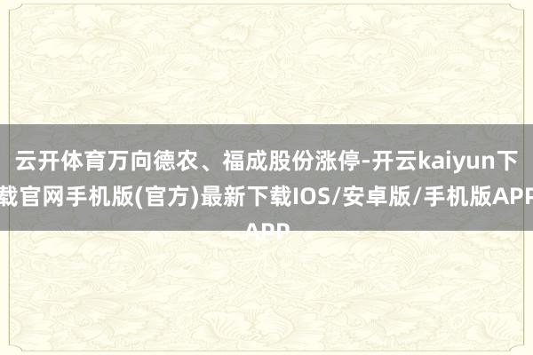 云开体育万向德农、福成股份涨停-开云kaiyun下载官网手机版(官方)最新下载IOS/安卓版/手机版APP