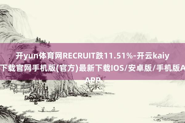 开yun体育网RECRUIT跌11.51%-开云kaiyun下载官网手机版(官方)最新下载IOS/安卓版/手机版APP