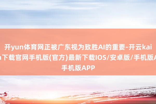 开yun体育网正被广东视为致胜AI的重要-开云kaiyun下载官网手机版(官方)最新下载IOS/安卓版/手机版APP