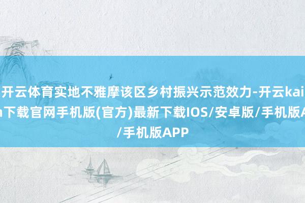 开云体育实地不雅摩该区乡村振兴示范效力-开云kaiyun下载官网手机版(官方)最新下载IOS/安卓版/手机版APP
