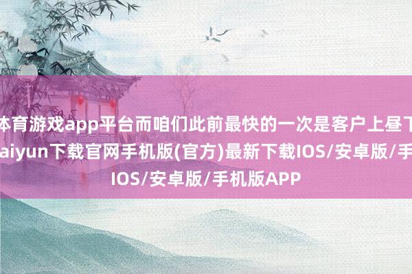 体育游戏app平台而咱们此前最快的一次是客户上昼下单-开云kaiyun下载官网手机版(官方)最新下载IOS/安卓版/手机版APP