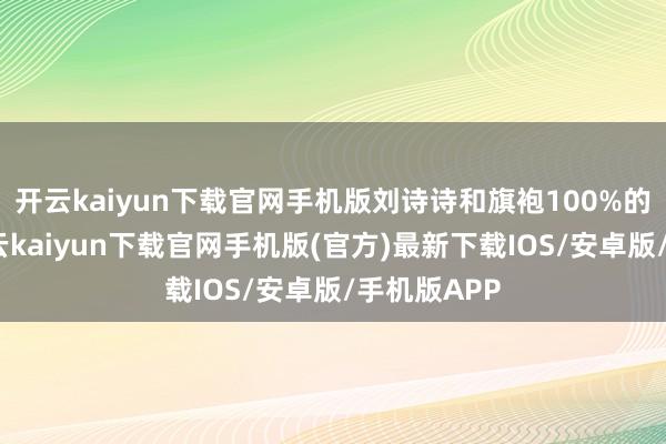开云kaiyun下载官网手机版刘诗诗和旗袍100%的适配度-开云kaiyun下载官网手机版(官方)最新下载IOS/安卓版/手机版APP