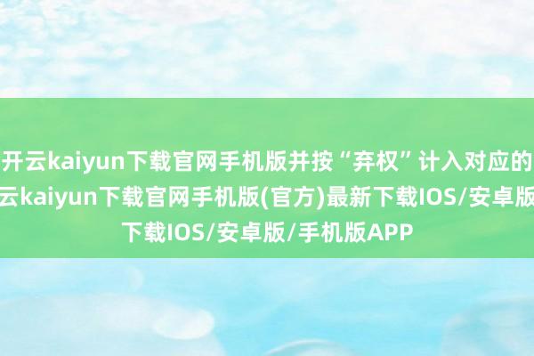 开云kaiyun下载官网手机版并按“弃权”计入对应的表决遵守-开云kaiyun下载官网手机版(官方)最新下载IOS/安卓版/手机版APP