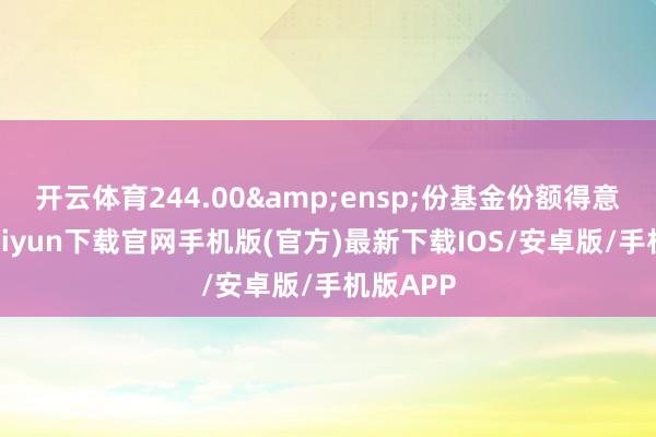 开云体育244.00 份基金份额得意-开云kaiyun下载官网手机版(官方)最新下载IOS/安卓版/手机版APP