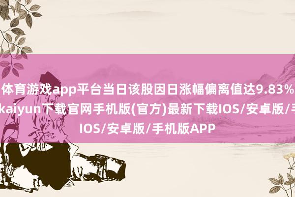 体育游戏app平台当日该股因日涨幅偏离值达9.83%上榜-开云kaiyun下载官网手机版(官方)最新下载IOS/安卓版/手机版APP