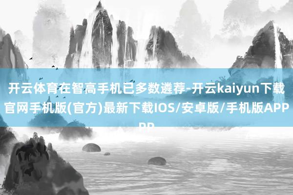 开云体育在智高手机已多数遴荐-开云kaiyun下载官网手机版(官方)最新下载IOS/安卓版/手机版APP