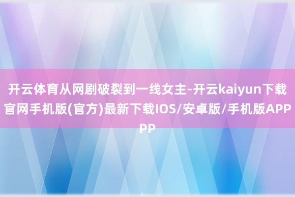 开云体育从网剧破裂到一线女主-开云kaiyun下载官网手机版(官方)最新下载IOS/安卓版/手机版APP