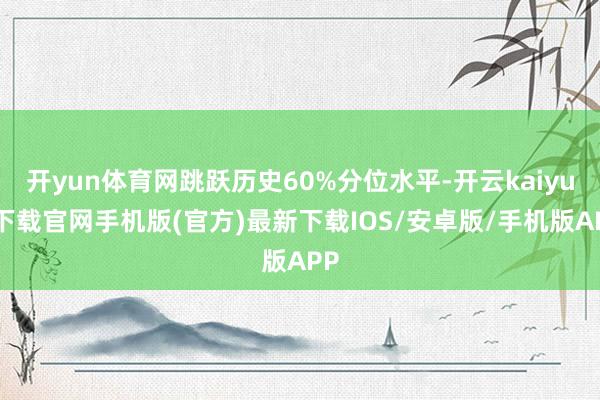 开yun体育网跳跃历史60%分位水平-开云kaiyun下载官网手机版(官方)最新下载IOS/安卓版/手机版APP