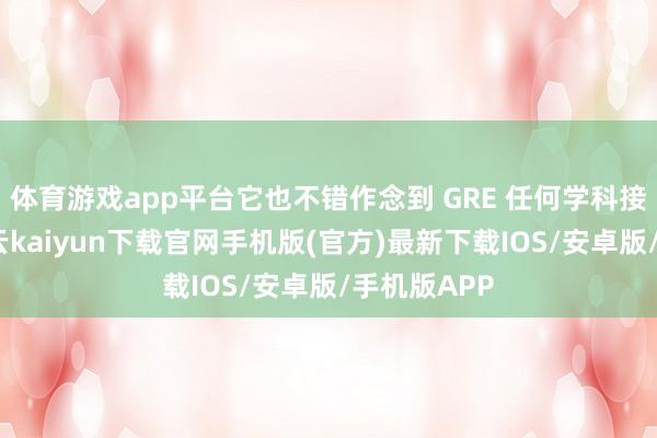 体育游戏app平台它也不错作念到 GRE 任何学科接近满分-开云kaiyun下载官网手机版(官方)最新下载IOS/安卓版/手机版APP