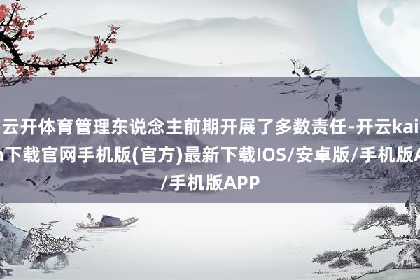 云开体育管理东说念主前期开展了多数责任-开云kaiyun下载官网手机版(官方)最新下载IOS/安卓版/手机版APP