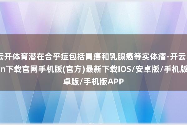 云开体育潜在合乎症包括胃癌和乳腺癌等实体瘤-开云kaiyun下载官网手机版(官方)最新下载IOS/安卓版/手机版APP