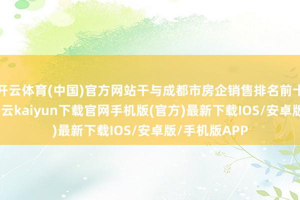 开云体育(中国)官方网站干与成都市房企销售排名前十；2023年-开云kaiyun下载官网手机版(官方)最新下载IOS/安卓版/手机版APP