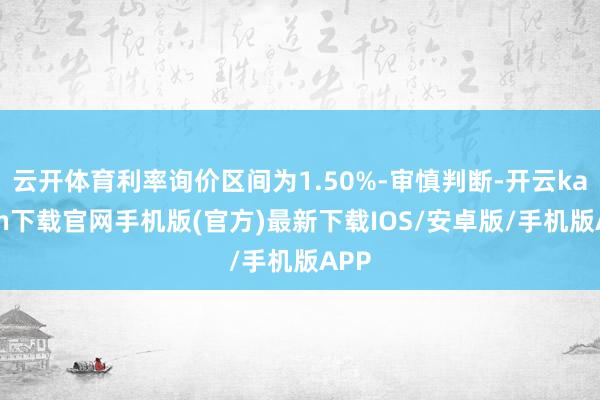 云开体育利率询价区间为1.50%-审慎判断-开云kaiyun下载官网手机版(官方)最新下载IOS/安卓版/手机版APP