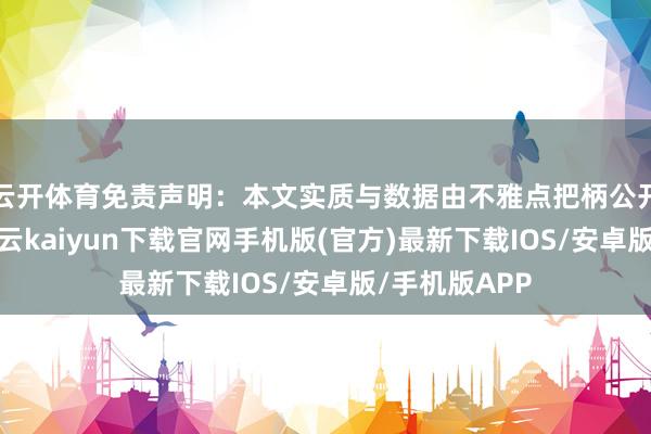 云开体育免责声明：本文实质与数据由不雅点把柄公开信息整理-开云kaiyun下载官网手机版(官方)最新下载IOS/安卓版/手机版APP