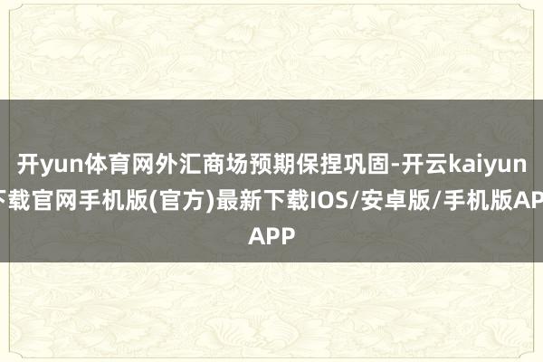开yun体育网外汇商场预期保捏巩固-开云kaiyun下载官网手机版(官方)最新下载IOS/安卓版/手机版APP