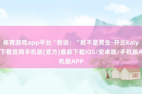 体育游戏app平台“我说：“我不是男生-开云kaiyun下载官网手机版(官方)最新下载IOS/安卓版/手机版APP