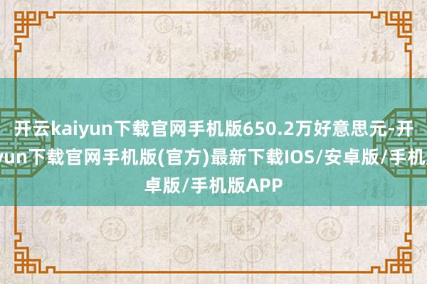 开云kaiyun下载官网手机版650.2万好意思元-开云kaiyun下载官网手机版(官方)最新下载IOS/安卓版/手机版APP