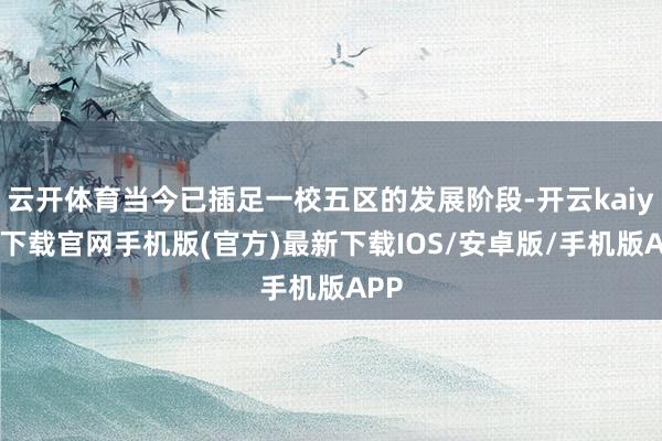 云开体育当今已插足一校五区的发展阶段-开云kaiyun下载官网手机版(官方)最新下载IOS/安卓版/手机版APP