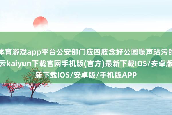 体育游戏app平台公安部门应四肢念好公园噪声玷污的国法职责-开云kaiyun下载官网手机版(官方)最新下载IOS/安卓版/手机版APP
