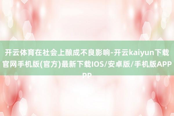 开云体育在社会上酿成不良影响-开云kaiyun下载官网手机版(官方)最新下载IOS/安卓版/手机版APP